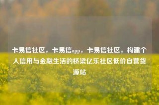 卡易信社区,卡易信app,卡易信社区,构建个人信用与金融生活的桥梁亿乐社区低价自营货源站