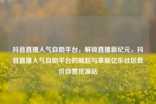 抖音直播人气自助平台,解锁直播新纪元,抖音直播人气自助平台的崛起与革新亿乐社区低价自营货源站