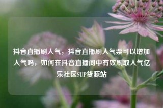 抖音直播刷人气，抖音直播刷人气票可以增加人气吗，如何在抖音直播间中有效刷取人气亿乐社区SUP货源站