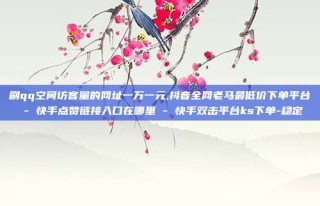 刷qq空间访客量的网址一万一元,抖音全网老马最低价下单平台 - 快手点赞链接入口在哪里 - 快手双击平台ks下单-稳定