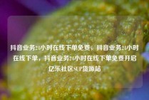 抖音业务24小时在线下单免费，抖音业务24小时在线下单，抖音业务24小时在线下单免费开启亿乐社区SUP货源站