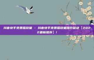 抖音快手免费播放量 - 抖音快手免费播放量提升秘诀【2022最新推荐】!
