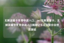 无限流量卡免费申请入口，2025无限流量卡，无限流量卡免费申请入口揭秘亿乐社区低价自营货源站