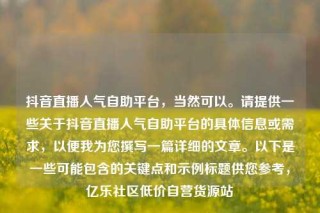 抖音直播人气自助平台,当然可以。请提供一些关于抖音直播人气自助平台的具体信息或需求,以便我为您撰写一篇详细的文章。以下是一些可能包含的关键点和示例标题供您参考,亿乐社区低价自营货源站