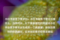 小红书业务下单平台，小红书业务下单平台是什么，当然可以。以下是根据您的关键词小红书业务下单平台生成的一个高质量、原创且独特的标题建议，亿乐社区低价自营货源站