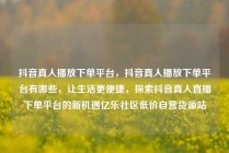 抖音真人播放下单平台,抖音真人播放下单平台有哪些,让生活更便捷,探索抖音真人直播下单平台的新机遇亿乐社区低价自营货源站
