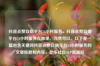 抖音点赞自助平台24小时服务,抖音点赞自助平台24小时服务在哪里,当然可以。以下是一篇包含关键词抖音点赞自助平台24小时服务的文章标题和内容,亿乐社区SUP货源站