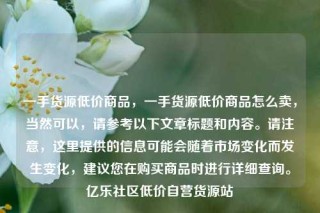 一手货源低价商品,一手货源低价商品怎么卖,当然可以,请参考以下文章标题和内容。请注意,这里提供的信息可能会随着市场变化而发生变化,建议您在购买商品时进行详细查询。亿乐社区低价自营货源站