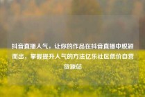 抖音直播人气,让你的作品在抖音直播中脱颖而出,掌握提升人气的方法亿乐社区低价自营货源站