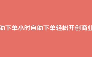斗业务24小时自助下单 - 24小时自助下单:轻松开创商业新蓝海!