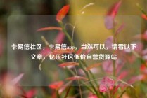 卡易信社区，卡易信app，当然可以，请看以下文章，亿乐社区低价自营货源站