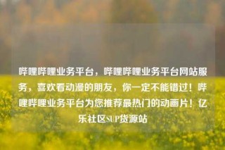 哔哩哔哩业务平台,哔哩哔哩业务平台网站服务,喜欢看动漫的朋友,你一定不能错过!哔哩哔哩业务平台为您推荐最热门的动画片!亿乐社区SUP货源站