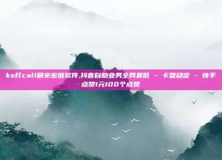 ks打call刷亲密值软件,抖音自助业务全网最低 - 卡盟稳定 - 快手点赞1元100个点赞