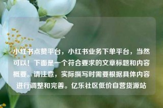 小红书点赞平台,小红书业务下单平台,当然可以!下面是一个符合要求的文章标题和内容概要。请注意,实际撰写时需要根据具体内容进行调整和完善。亿乐社区低价自营货源站