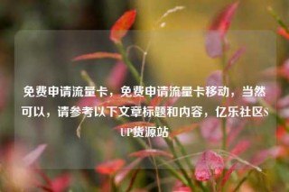 免费申请流量卡，免费申请流量卡移动，当然可以，请参考以下文章标题和内容，亿乐社区SUP货源站