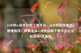 24小时dy业务自助下单平台,24小时在线服务,便捷高效,探索全新dy业务自助下单平台亿乐社区SUP货源站