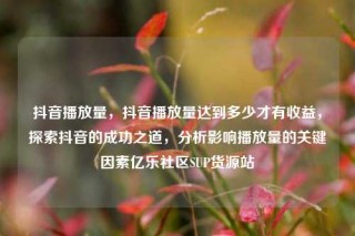 抖音播放量,抖音播放量达到多少才有收益,探索抖音的成功之道,分析影响播放量的关键因素亿乐社区SUP货源站
