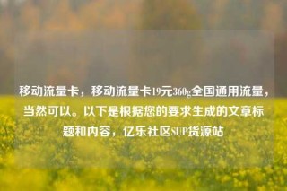 移动流量卡,移动流量卡19元360g全国通用流量,当然可以。以下是根据您的要求生成的文章标题和内容,亿乐社区SUP货源站