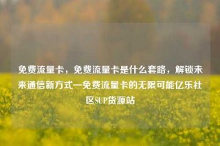 免费流量卡,免费流量卡是什么套路,解锁未来通信新方式—免费流量卡的无限可能亿乐社区SUP货源站