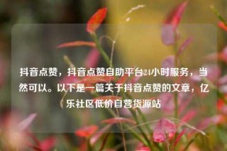 抖音点赞,抖音点赞自助平台24小时服务,当然可以。以下是一篇关于抖音点赞的文章,亿乐社区低价自营货源站