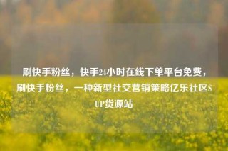 刷快手粉丝，快手24小时在线下单平台免费，刷快手粉丝，一种新型社交营销策略亿乐社区SUP货源站