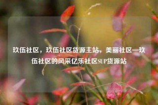 玖伍社区,玖伍社区货源主站,美丽社区—玖伍社区的风采亿乐社区SUP货源站