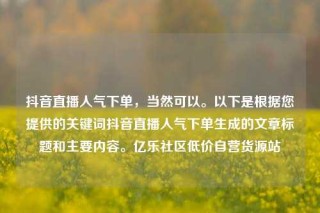 抖音直播人气下单,当然可以。以下是根据您提供的关键词抖音直播人气下单生成的文章标题和主要内容。亿乐社区低价自营货源站