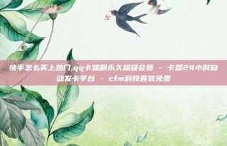 快手怎么买上热门,qq卡盟刷永久超级会员 - 卡盟24小时自动发卡平台 - cfm科技直装免费
