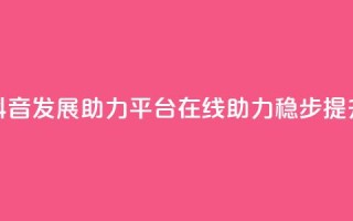 抖音发展助力平台：在线助力稳步提升 