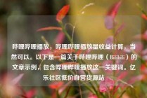 哔哩哔哩播放,哔哩哔哩播放量收益计算,当然可以。以下是一篇关于哔哩哔哩(Bilibili)的文章示例,包含哔哩哔哩播放这一关键词。亿乐社区低价自营货源站