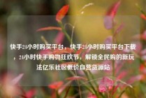 快手24小时购买平台,快手24小时购买平台下载,24小时快手购物狂欢节,解锁全民购的新玩法亿乐社区低价自营货源站