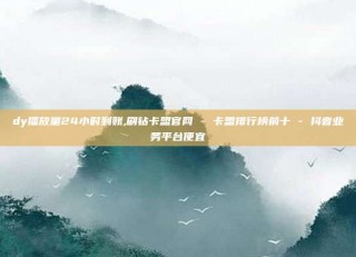 dy播放量24小时到账,刷钻卡盟官网 - 卡盟排行榜前十 - 抖音业务平台便宜