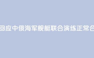 国防部回应中俄海军舰艇联合演练:正常合作安排