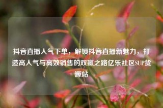 抖音直播人气下单,解锁抖音直播新魅力,打造高人气与高效销售的双赢之路亿乐社区SUP货源站