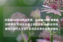 抖音刷1000粉丝网站免费,抖音刷1000粉 哪里能价格多少?如何在抖音上轻松获取1000粉丝并创建自己的个人主页?亿乐社区低价自营货源站