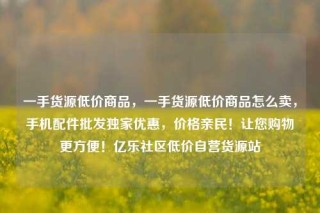 一手货源低价商品,一手货源低价商品怎么卖,手机配件批发独家优惠,价格亲民!让您购物更方便!亿乐社区低价自营货源站