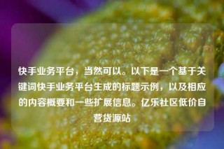 快手业务平台,当然可以。以下是一个基于关键词快手业务平台生成的标题示例,以及相应的内容概要和一些扩展信息。亿乐社区低价自营货源站