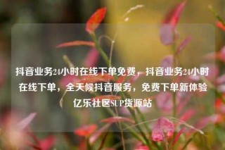 抖音业务24小时在线下单免费，抖音业务24小时在线下单，全天候抖音服务，免费下单新体验亿乐社区SUP货源站