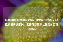 抖音刷1000粉丝网站免费，抖音刷1000粉丝，轻松实现快速增长，无需付费亿乐社区低价自营货源站