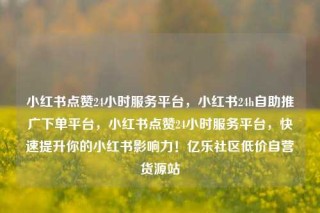 小红书点赞24小时服务平台,小红书24h自助推广下单平台,小红书点赞24小时服务平台,快速提升你的小红书影响力!亿乐社区低价自营货源站