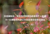 抖音刷粉丝,如何有效利用抖音提升个人影响力—以刷粉丝为例亿乐社区低价自营货源站