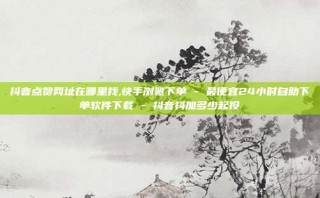 抖音点赞网址在哪里找,快手浏览下单 - 最便宜24小时自助下单软件下载 - 抖音抖加多少起投