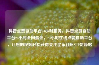 抖音点赞自助平台24小时服务,抖音点赞自助平台24小时全网最低,24小时在线点赞自助平台,让您的视频轻松获得关注亿乐社区SUP货源站