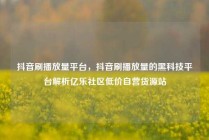 抖音刷播放量平台,抖音刷播放量的黑科技平台解析亿乐社区低价自营货源站