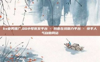 ks业务推广,QQ小号批发平台 - 抖音在线助力平台 - 快手人气自助网站