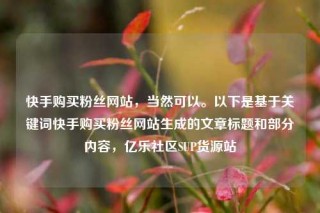 快手购买粉丝网站，当然可以。以下是基于关键词快手购买粉丝网站生成的文章标题和部分内容，亿乐社区SUP货源站