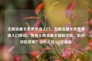 无限流量卡免费申请入口，无限流量卡免费申请入口移动，免费无限流量卡领取攻略，如何轻松获取？亿乐社区SUP货源站