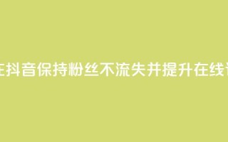 如何在抖音保持粉丝不流失并提升在线订购率