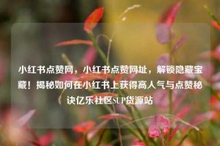 小红书点赞网,小红书点赞网址,解锁隐藏宝藏!揭秘如何在小红书上获得高人气与点赞秘诀亿乐社区SUP货源站