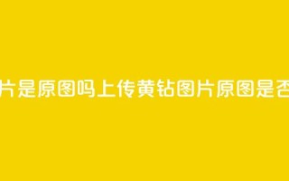 qq黄钻上传图片是原图吗 - 上传QQ黄钻图片，原图是否保留？!